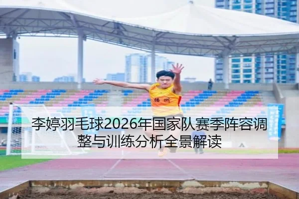 李婷羽毛球2026年国家队赛季阵容调整与训练分析全景解读